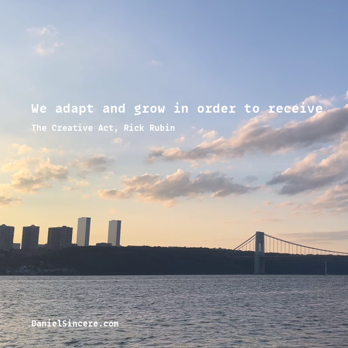We adapt and grow in order to receive - Rick Rubin, The Creative Act
